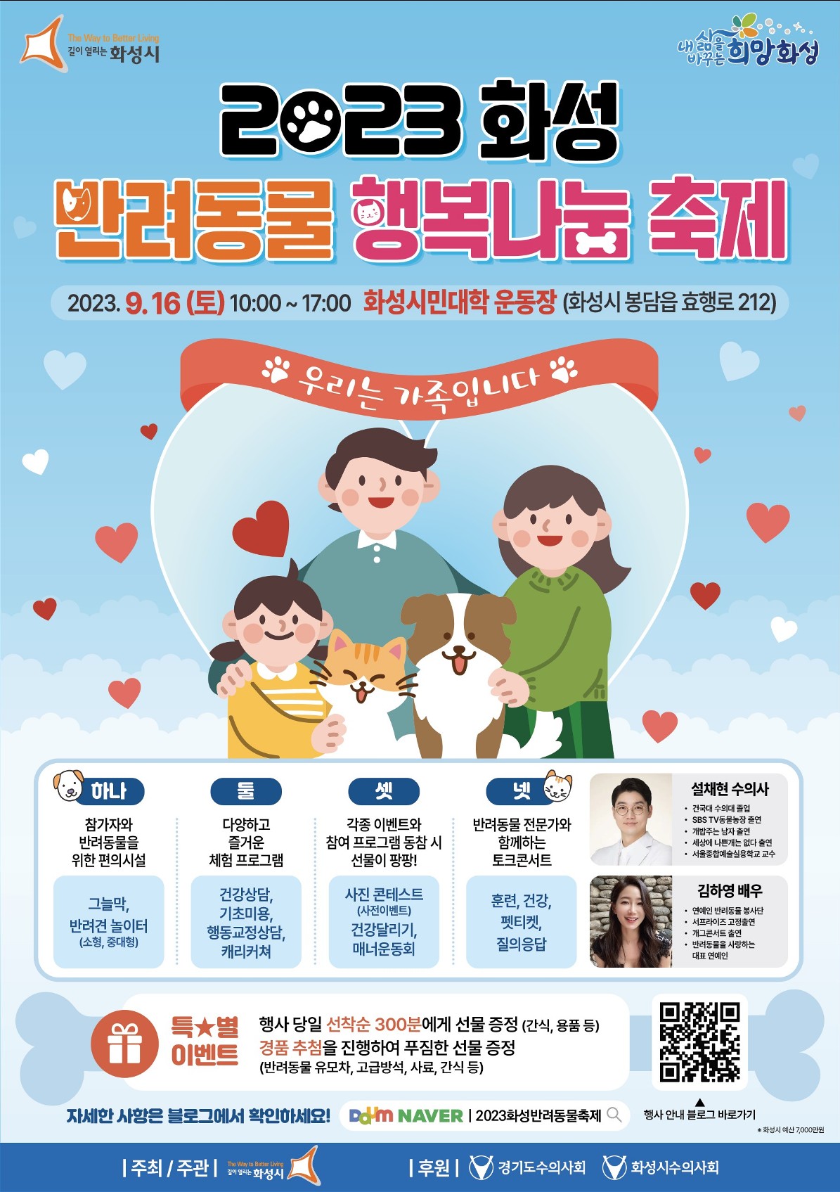 2023 화성 반려동물 행복나눔 축제 2023.9.16(토) 10:00~17:00 화성시민대학 운동장(화성시 봉담읍 효행로 212) 우리는 가족입니다 하나, 참가자와 반려동물을 위한 편의시설 그늘막, 반려견 놀이터(소형, 중대형) 둘, 다양하고 즐거운 체험 프로그램 건강상담, 기초미용, 행동교정상담, 캐리커쳐 셋, 각종 이벤트와 참여 프로그램 동참 시 선물이 팡팡! 사진 콘테스트(사전이벤트) 건강달리기, 매너운동회 넷, 반려동물 전문가와 함께하는 토크콘서트 훈련, 건강, 펫티켓, 질의 응답 설채현 수의사 건국대 수의대 졸업, SBS TV 동물농장 출현, 개밥주는 남자 출현, 세상에 나쁜개는 없다 출현, 서울종합예술실용학교 교수 김하영 배우 연예인 반려동물 봉사단, 서프라이즈 고정 출연, 개그콘서트 출연, 반려동물을 사랑하는 대표 연예인 특별 이벤트: 행사 당일 선착순 300분에게 선물 증정(간식, 용품 등) 경품 추첨을 진행하여 푸짐한 선물 증정(반려동물 유모차, 고급방석, 사료, 간식 등) 자세한 사항은 블로그에서 확인하세요! 2023화성반려동물축제 행사 안내 블로그 바로가기 ※화성시 예산 7,000만원 주최/주관:화성시 후원: 경기도수의사회, 화성시수의사회