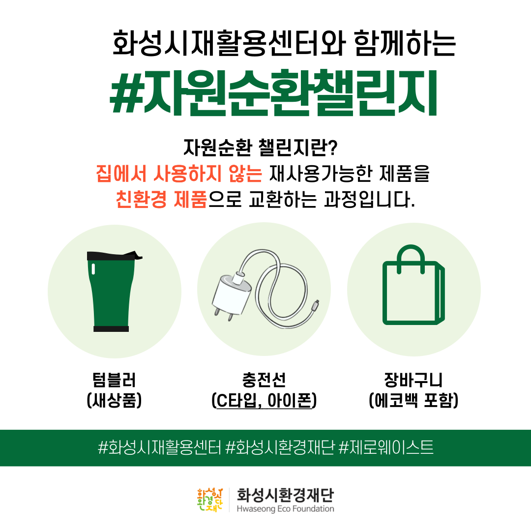 화성시재활용센터와 함께하는
#자원순환챌린지
자원순환 챌린지란?
집에서 사용하지 않는 재사용가능한 제품을
친환경 제품으로 교환하는 과정입니다.

텀블러
(새상품)

충전선
(C타입, 아이폰)

#화성시재활용센터 #화성시환경재단 #제로웨이스트

화성시환경재단