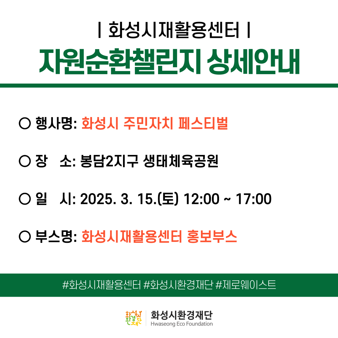 화성시재활용센터 |
자원순환챌린지 상세안내

○ 행사명: 화성시 주민자치 페스티벌

○장 소: 봉담2지구 생태체육공원

○일 시: 2025. 3. 15.(토) 12:00~ 17:00

○ 부스명: 화성시재활용센터 홍보부스

#화성시재활용센터 #화성시환경재단 #제로웨이스트

화성시환경재단
Hwaseong Eco Foundation