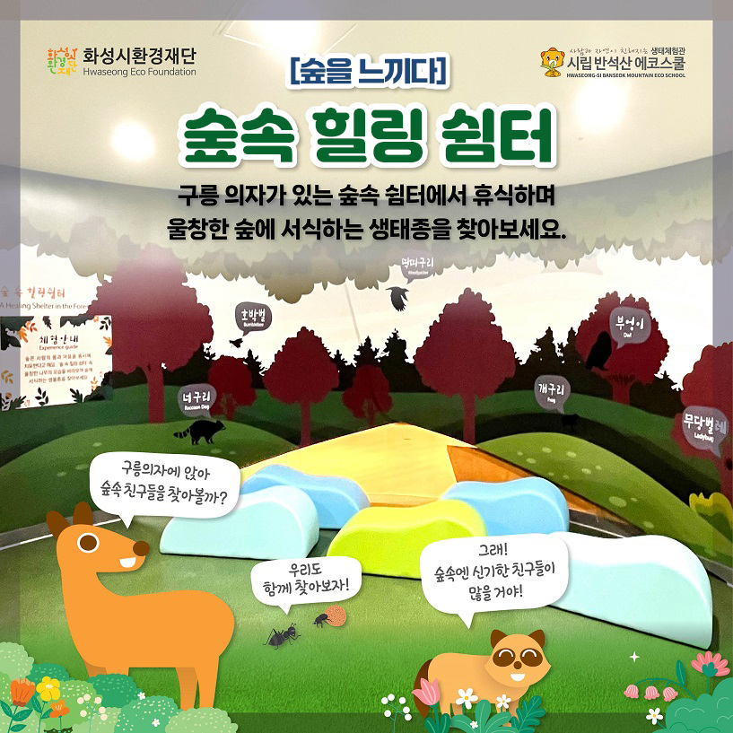 화성시환경재단 시립 반석산 에코스쿨 [숲을 느끼다] 숲속 힐링 쉼터 구릉 의자가 있는 숲속 쉼터에서 휴식하며 울창한 숲에 서식하는 생태종을 찾아보세요. 구릉의자에 앉아 숲속 친구들을 찾아볼까? 우리도 함께 찾아보자! 그래! 숲속엔 신기한 친구들이 많을거야!